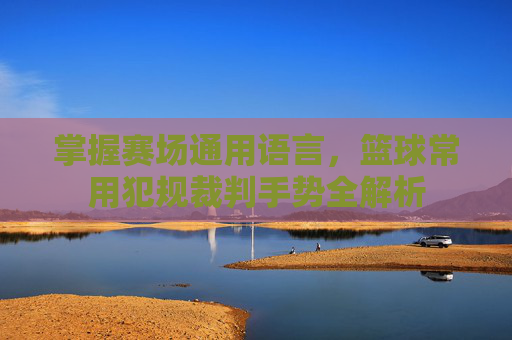 掌握赛场通用语言，篮球常用犯规裁判手势全解析