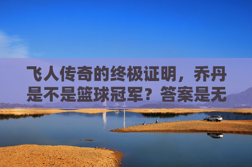 飞人传奇的终极证明，乔丹是不是篮球冠军？答案是无与伦比的六次加冕