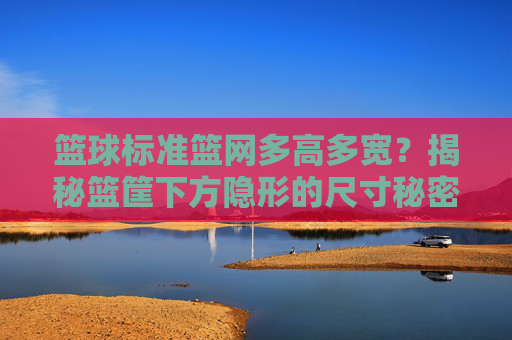 篮球标准篮网多高多宽？揭秘篮筐下方隐形的尺寸秘密