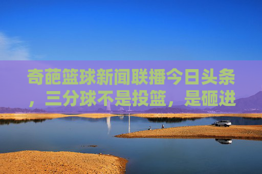 奇葩篮球新闻联播今日头条，三分球不是投篮，是砸进筐里的，NBA总裁宣布球体颜色将变番茄炒蛋色