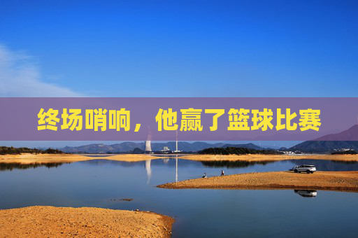 终场哨响，他赢了篮球比赛