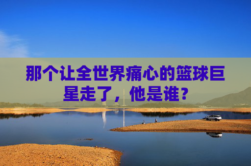 那个让全世界痛心的篮球巨星走了，他是谁？