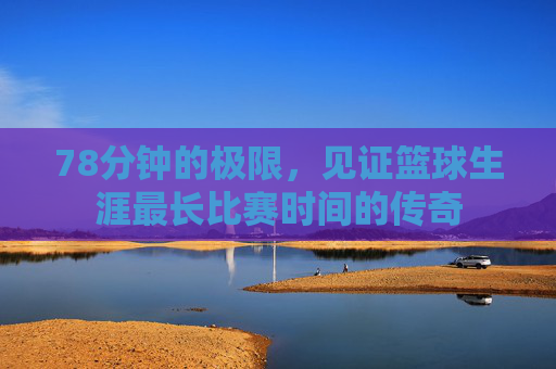 78分钟的极限，见证篮球生涯最长比赛时间的传奇