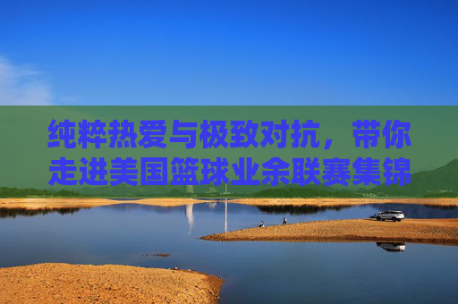 纯粹热爱与极致对抗，带你走进美国篮球业余联赛集锦的野性世界