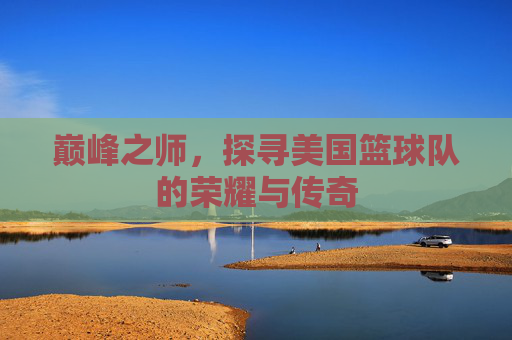 巅峰之师，探寻美国篮球队的荣耀与传奇