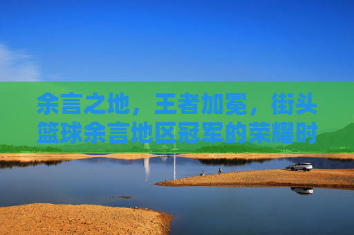 余言之地，王者加冕，街头篮球余言地区冠军的荣耀时刻