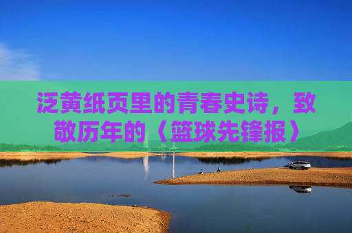 泛黄纸页里的青春史诗，致敬历年的〈篮球先锋报〉