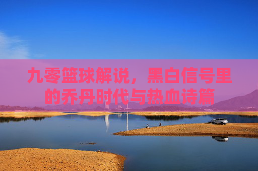 九零篮球解说，黑白信号里的乔丹时代与热血诗篇
