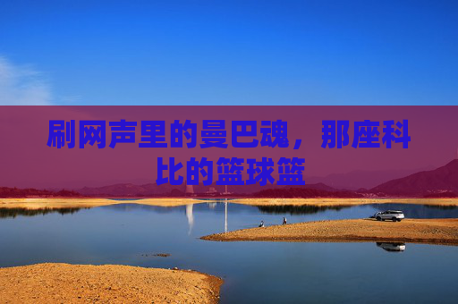刷网声里的曼巴魂，那座科比的篮球篮
