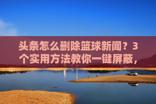 头条怎么删除篮球新闻？3个实用方法教你一键屏蔽，告别刷屏