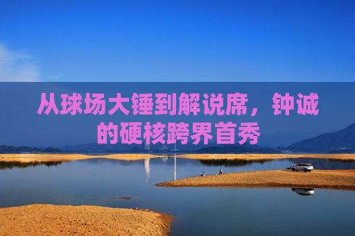 从球场大锤到解说席，钟诚的硬核跨界首秀