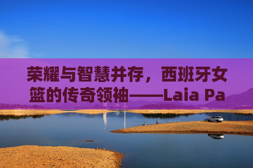 荣耀与智慧并存，西班牙女篮的传奇领袖——Laia Palau