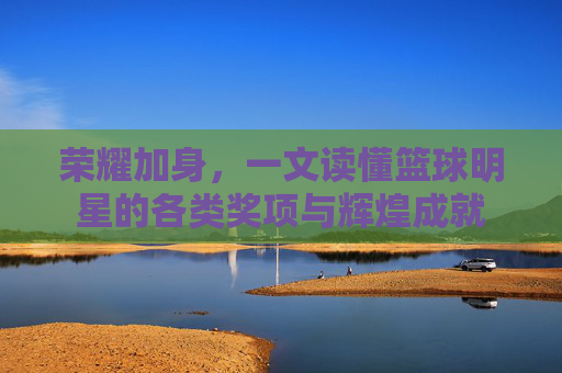 荣耀加身，一文读懂篮球明星的各类奖项与辉煌成就