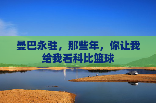 曼巴永驻，那些年，你让我给我看科比篮球