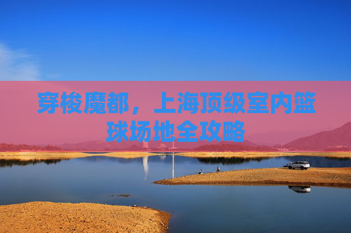 穿梭魔都，上海顶级室内篮球场地全攻略