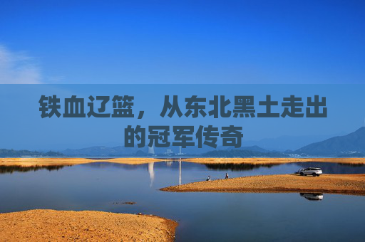 铁血辽篮，从东北黑土走出的冠军传奇