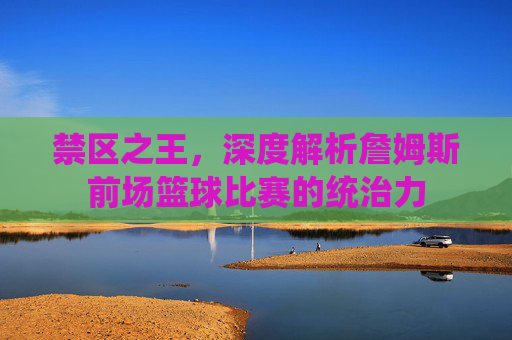 禁区之王，深度解析詹姆斯前场篮球比赛的统治力