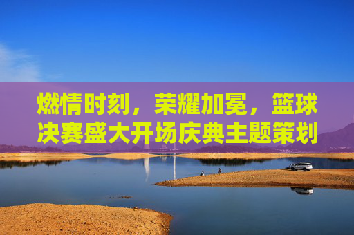 燃情时刻，荣耀加冕，篮球决赛盛大开场庆典主题策划