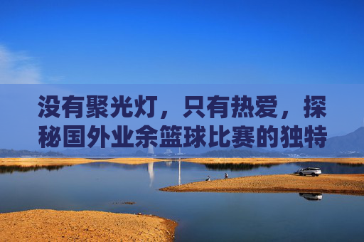 没有聚光灯，只有热爱，探秘国外业余篮球比赛的独特魅力