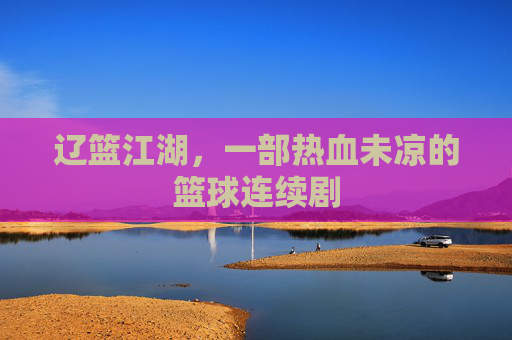 辽篮江湖，一部热血未凉的篮球连续剧