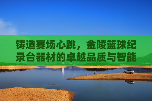 铸造赛场心跳，金陵篮球纪录台器材的卓越品质与智能革新