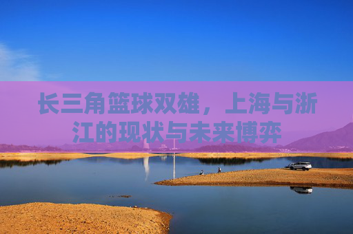 长三角篮球双雄，上海与浙江的现状与未来博弈