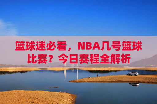 篮球迷必看，NBA几号篮球比赛？今日赛程全解析