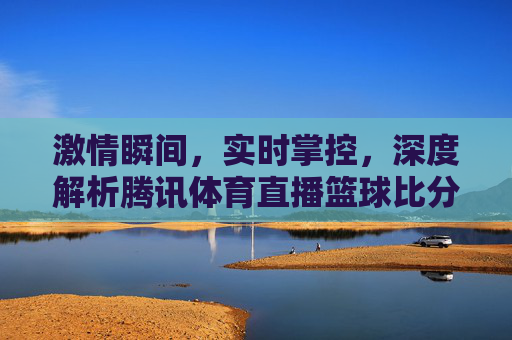 激情瞬间，实时掌控，深度解析腾讯体育直播篮球比分的极致体验