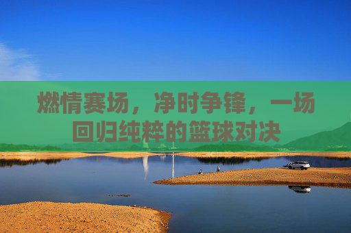 燃情赛场，净时争锋，一场回归纯粹的篮球对决