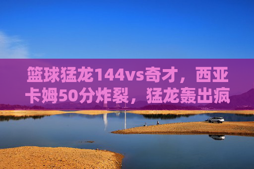 篮球猛龙144vs奇才，西亚卡姆50分炸裂，猛龙轰出疯狂得分盛宴