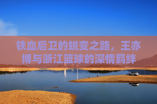 铁血后卫的蜕变之路，王亦博与浙江篮球的深情羁绊