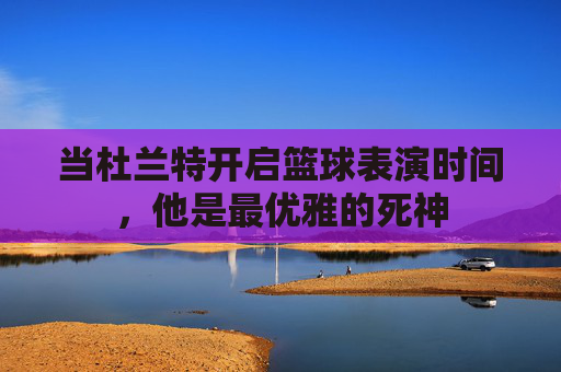 当杜兰特开启篮球表演时间，他是最优雅的死神