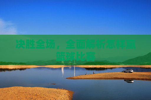决胜全场，全面解析怎样赢篮球比赛