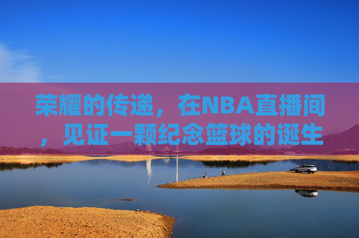 荣耀的传递，在NBA直播间，见证一颗纪念篮球的诞生