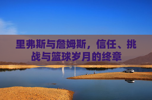 里弗斯与詹姆斯，信任、挑战与篮球岁月的终章