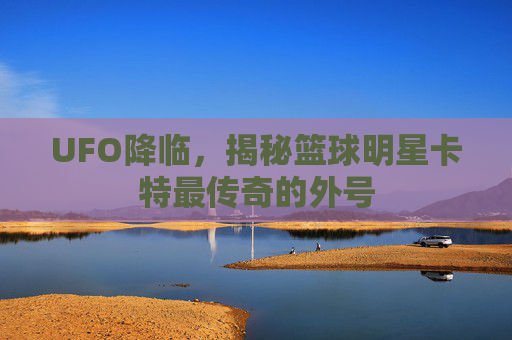 UFO降临，揭秘篮球明星卡特最传奇的外号