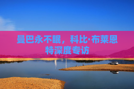 曼巴永不眠，科比·布莱恩特深度专访