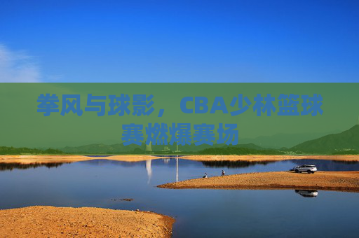 拳风与球影，CBA少林篮球赛燃爆赛场