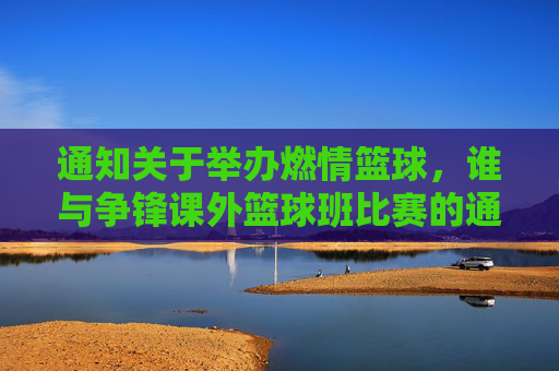 通知关于举办燃情篮球，谁与争锋课外篮球班比赛的通知