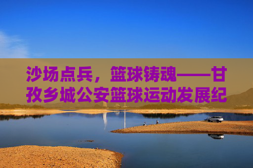 沙场点兵，篮球铸魂——甘孜乡城公安篮球运动发展纪实