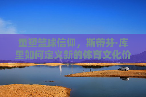 重塑篮球信仰，斯蒂芬·库里如何定义新的体育文化价值