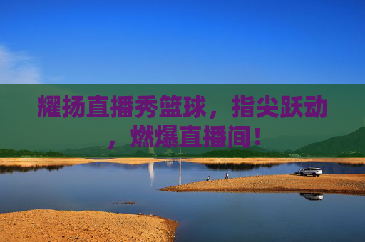 耀扬直播秀篮球，指尖跃动，燃爆直播间！