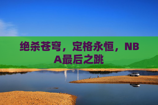 绝杀苍穹，定格永恒，NBA最后之跳