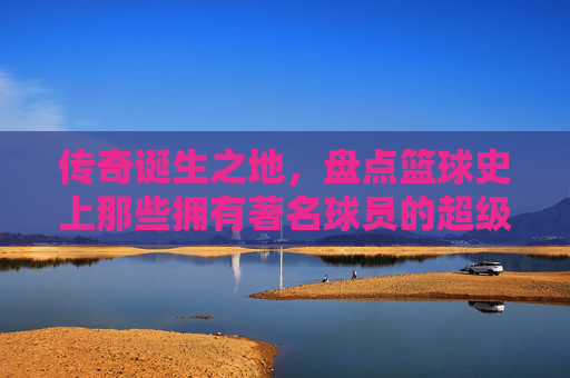 传奇诞生之地，盘点篮球史上那些拥有著名球员的超级球队