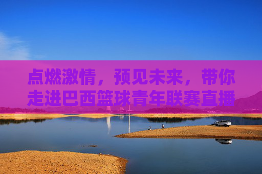 点燃激情，预见未来，带你走进巴西篮球青年联赛直播现场