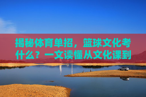 揭秘体育单招，篮球文化考什么？一文读懂从文化课到实战的通关秘籍