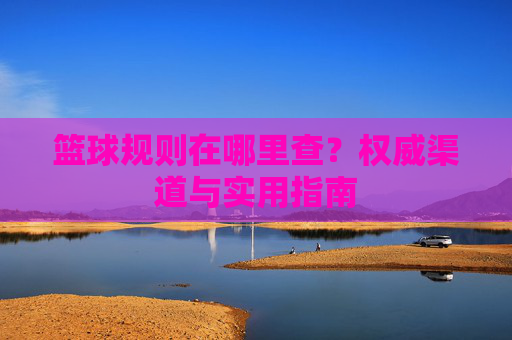 篮球规则在哪里查？权威渠道与实用指南