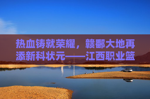 热血铸就荣耀，赣鄱大地再添新科状元——江西职业篮球大赛冠军诞生