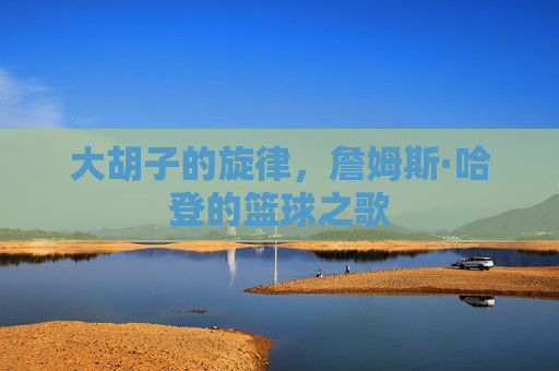 大胡子的旋律，詹姆斯·哈登的篮球之歌