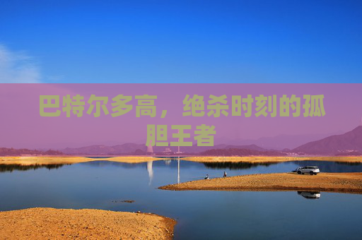 巴特尔多高，绝杀时刻的孤胆王者